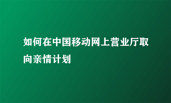 如何在中国移动网上营业厅取向亲情计划