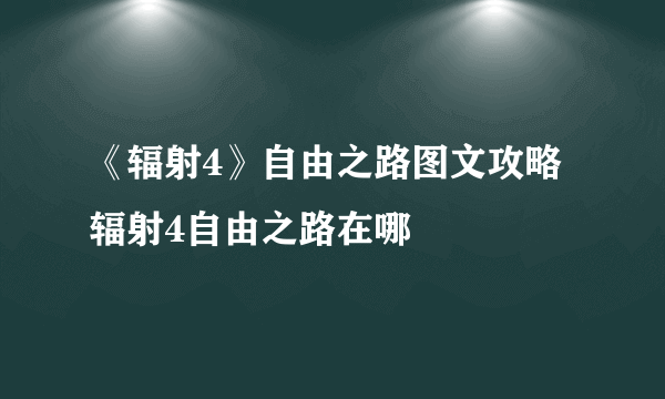 《辐射4》自由之路图文攻略 辐射4自由之路在哪