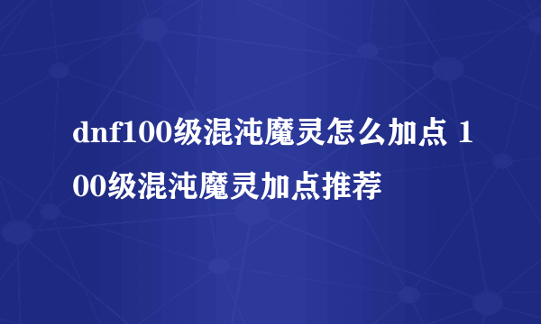 dnf100级混沌魔灵怎么加点 100级混沌魔灵加点推荐