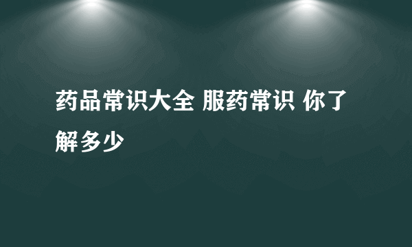 药品常识大全 服药常识 你了解多少