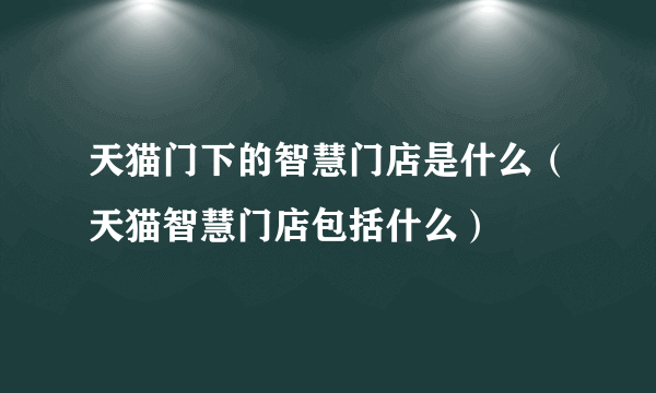 天猫门下的智慧门店是什么（天猫智慧门店包括什么）