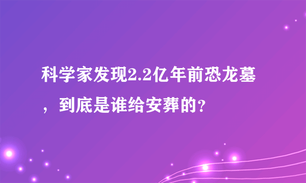 科学家发现2.2亿年前恐龙墓，到底是谁给安葬的？