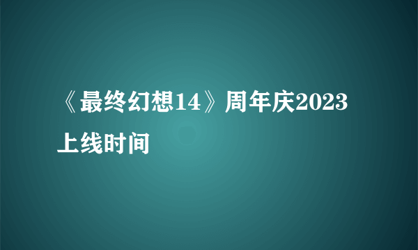 《最终幻想14》周年庆2023上线时间