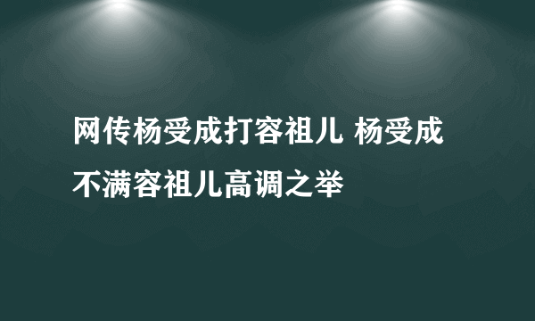 网传杨受成打容祖儿 杨受成不满容祖儿高调之举