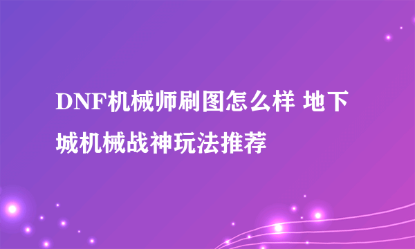 DNF机械师刷图怎么样 地下城机械战神玩法推荐