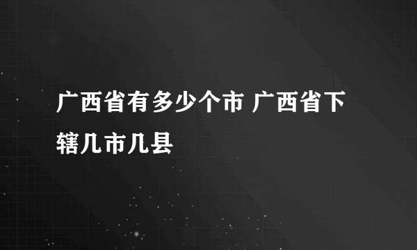 广西省有多少个市 广西省下辖几市几县