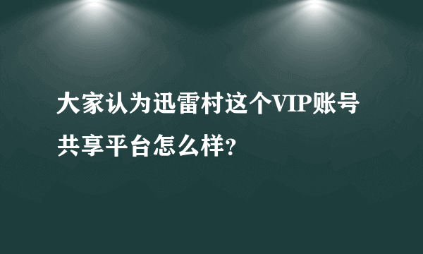 大家认为迅雷村这个VIP账号共享平台怎么样？