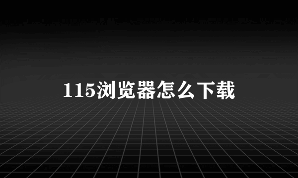 115浏览器怎么下载