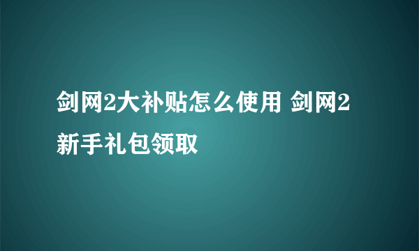 剑网2大补贴怎么使用 剑网2新手礼包领取