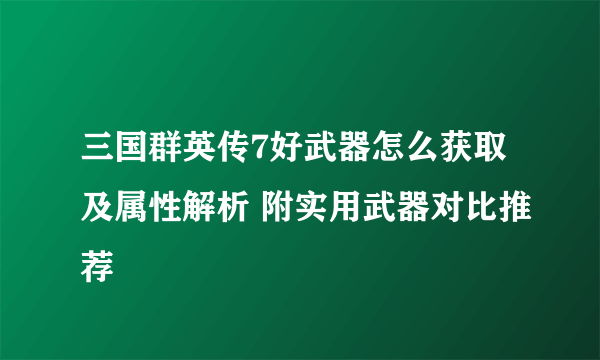 三国群英传7好武器怎么获取及属性解析 附实用武器对比推荐