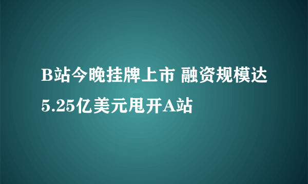 B站今晚挂牌上市 融资规模达5.25亿美元甩开A站