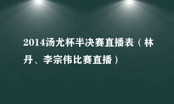 2014汤尤杯半决赛直播表（林丹、李宗伟比赛直播）