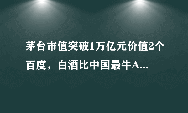 茅台市值突破1万亿元价值2个百度，白酒比中国最牛AI公司还值钱？