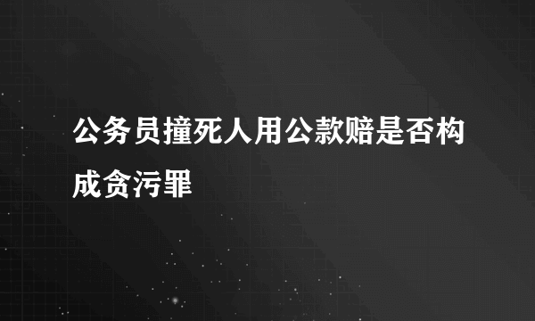 公务员撞死人用公款赔是否构成贪污罪