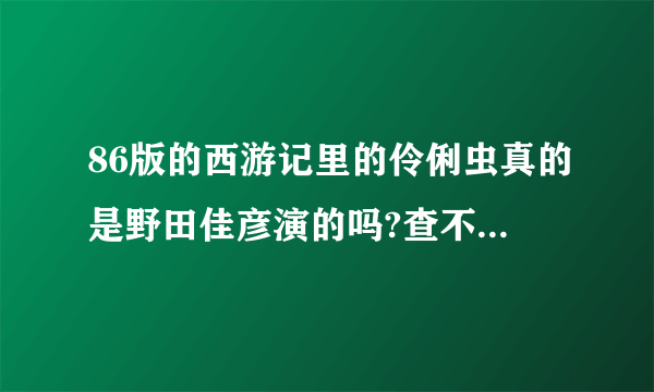 86版的西游记里的伶俐虫真的是野田佳彦演的吗?查不到演员姓名,真的很像.