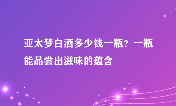 亚太梦白酒多少钱一瓶？一瓶能品尝出滋味的蕴含