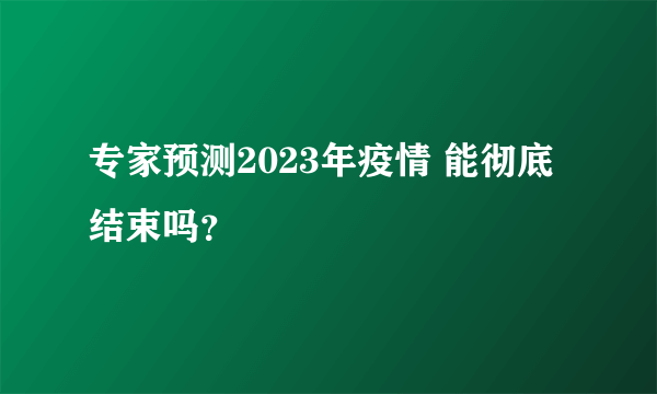 专家预测2023年疫情 能彻底结束吗？