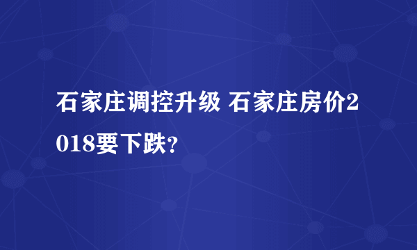 石家庄调控升级 石家庄房价2018要下跌？