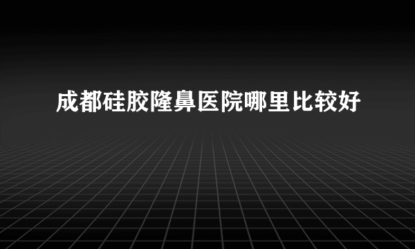 成都硅胶隆鼻医院哪里比较好