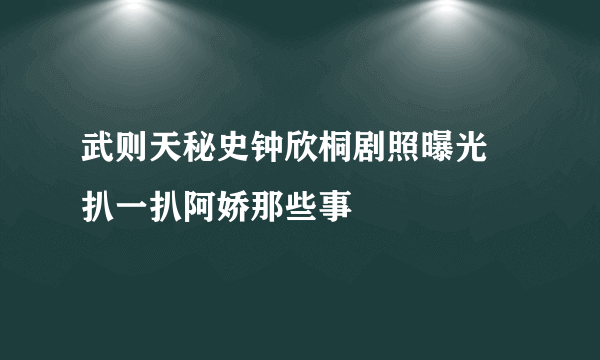 武则天秘史钟欣桐剧照曝光 扒一扒阿娇那些事