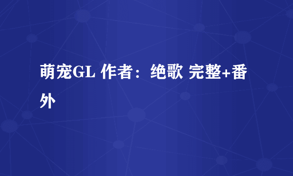 萌宠GL 作者：绝歌 完整+番外