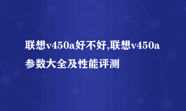 联想v450a好不好,联想v450a参数大全及性能评测