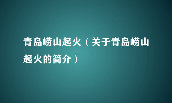 青岛崂山起火（关于青岛崂山起火的简介）