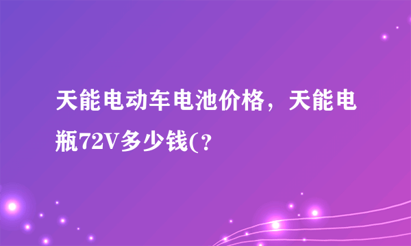 天能电动车电池价格，天能电瓶72V多少钱(？