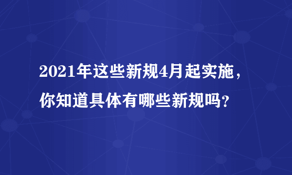 2021年这些新规4月起实施，你知道具体有哪些新规吗？