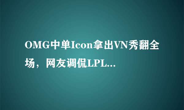 OMG中单Icon拿出VN秀翻全场，网友调侃LPL赛区人均VN，你怎么看？