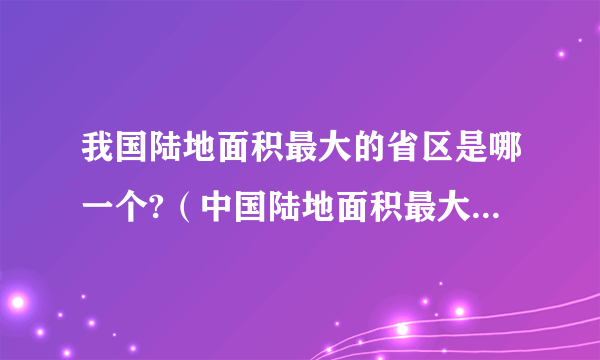 我国陆地面积最大的省区是哪一个?（中国陆地面积最大的省份是哪一个）