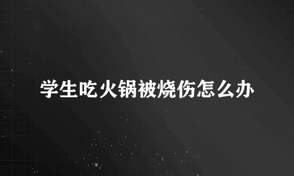 学生吃火锅被烧伤怎么办