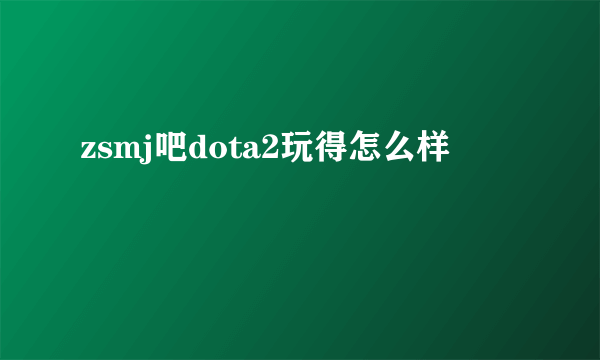 zsmj吧dota2玩得怎么样