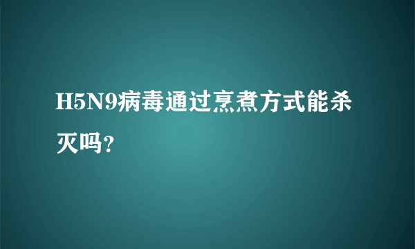 H5N9病毒通过烹煮方式能杀灭吗？