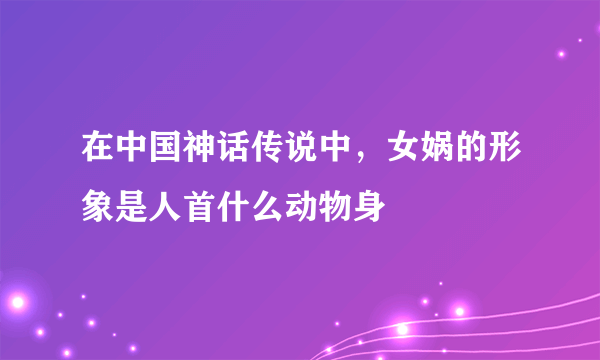 在中国神话传说中，女娲的形象是人首什么动物身