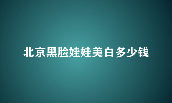 北京黑脸娃娃美白多少钱