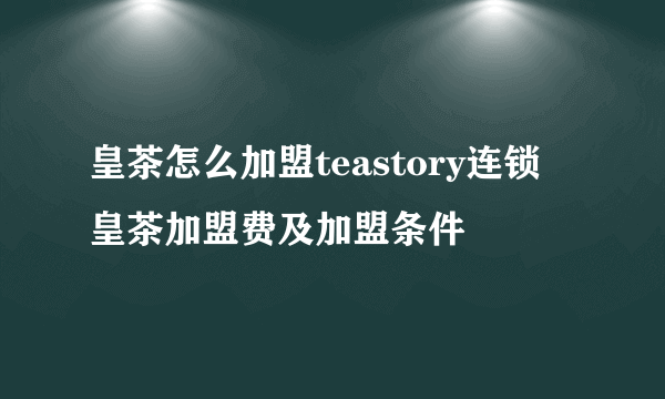 皇茶怎么加盟teastory连锁 皇茶加盟费及加盟条件