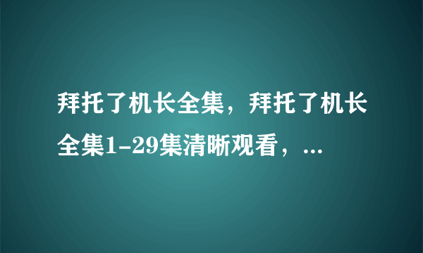 拜托了机长全集，拜托了机长全集1-29集清晰观看，拜托了机长全集迅雷资源观看下载