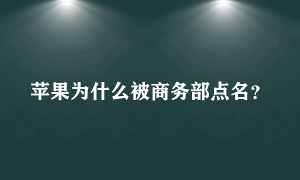 苹果为什么被商务部点名？