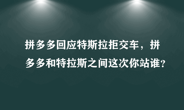 拼多多回应特斯拉拒交车，拼多多和特拉斯之间这次你站谁？