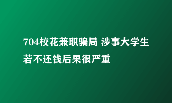 704校花兼职骗局 涉事大学生若不还钱后果很严重