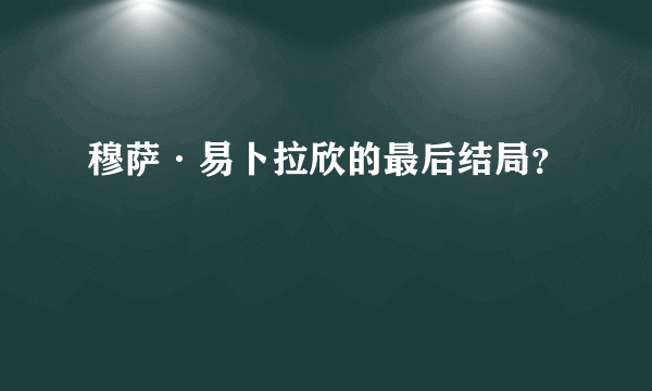 穆萨·易卜拉欣的最后结局？