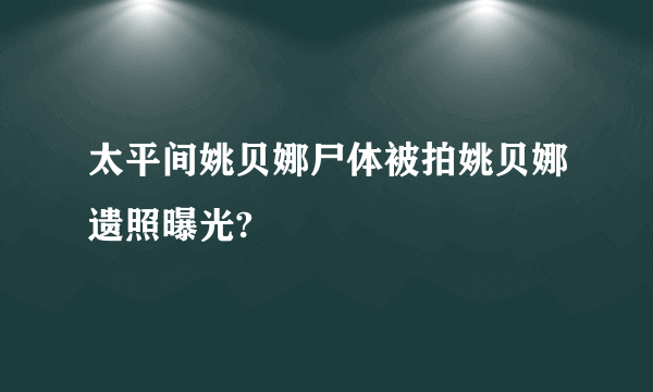 太平间姚贝娜尸体被拍姚贝娜遗照曝光?