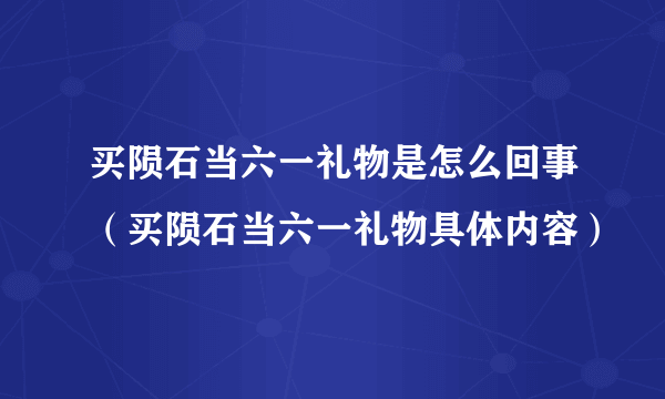 买陨石当六一礼物是怎么回事（买陨石当六一礼物具体内容）