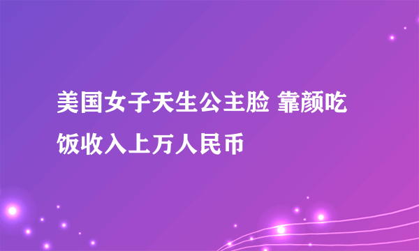 美国女子天生公主脸 靠颜吃饭收入上万人民币