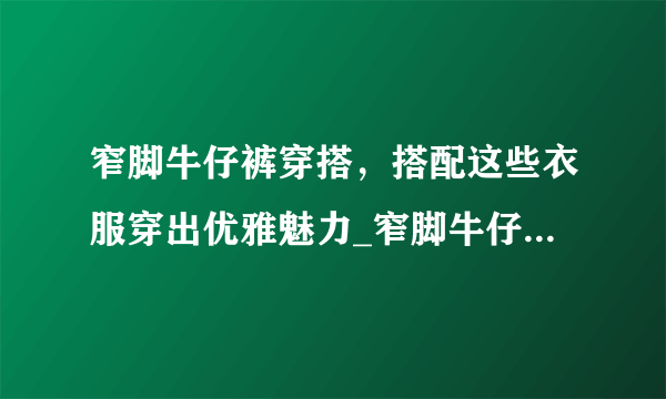 窄脚牛仔裤穿搭，搭配这些衣服穿出优雅魅力_窄脚牛仔裤穿搭_飞外服饰网