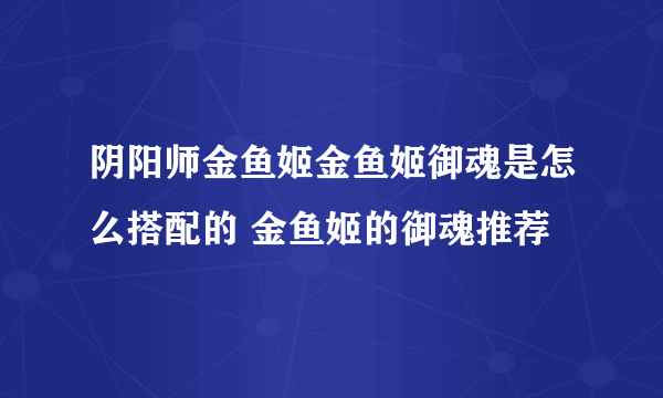 阴阳师金鱼姬金鱼姬御魂是怎么搭配的 金鱼姬的御魂推荐