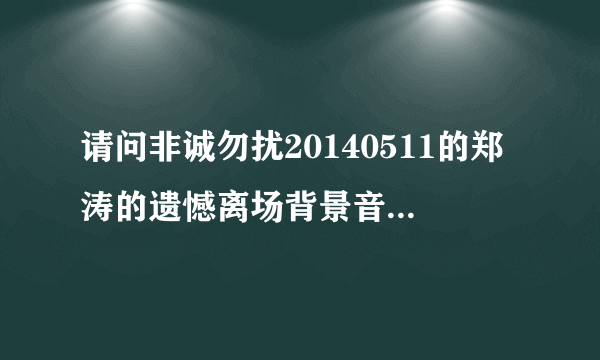 请问非诚勿扰20140511的郑涛的遗憾离场背景音乐是什？