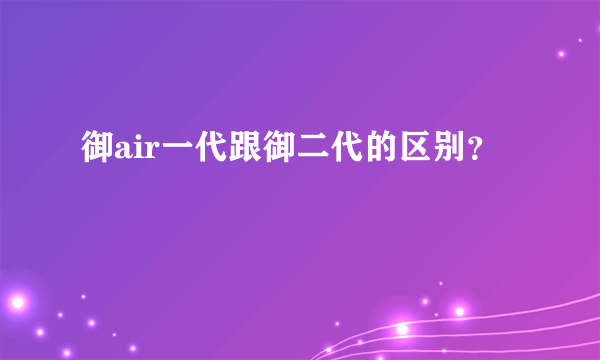 御air一代跟御二代的区别？