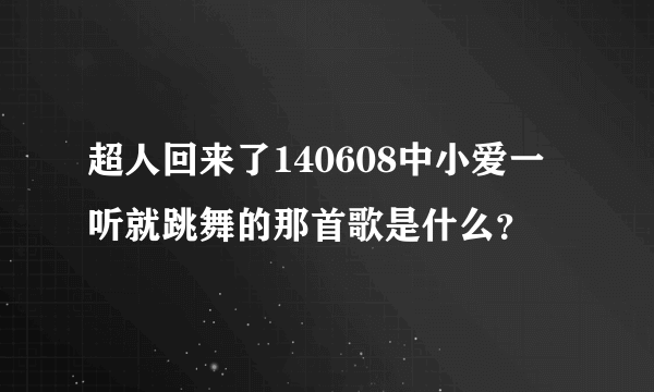 超人回来了140608中小爱一听就跳舞的那首歌是什么？